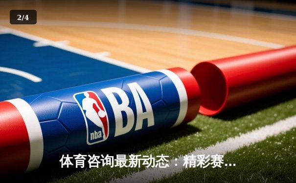 体育咨询最新动态：精彩赛事回顾 - 2