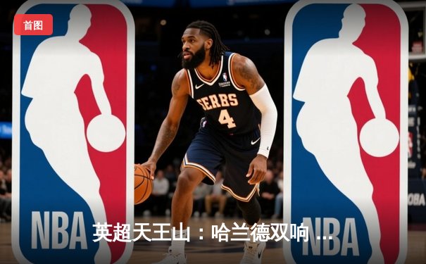 英超天王山：哈兰德双响 曼城3-1力克阿森纳登顶