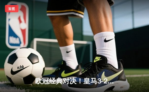 欧冠经典对决！皇马3-2逆转拜仁，本泽马戴帽维尼修斯制胜