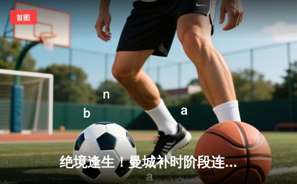 绝境逢生！曼城补时阶段连入两球 3-2逆转拜仁捧起欧冠奖杯