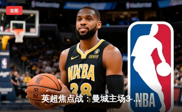 英超焦点战：曼城主场3-1逆转曼联，哈兰德双响锁定胜局