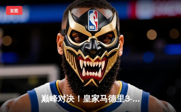 巅峰对决！皇家马德里3-2绝杀巴塞罗那 本泽马梅开二度成国家德比英雄