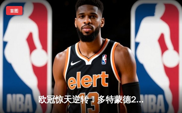 欧冠惊天逆转！多特蒙德2-0力克巴黎，胡梅尔斯头槌定乾坤