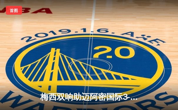 梅西双响助迈阿密国际3-1逆转，豪取美职联四连胜