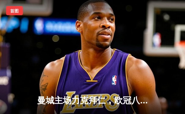 曼城主场力克拜仁，欧冠八强首回合3-1占先机