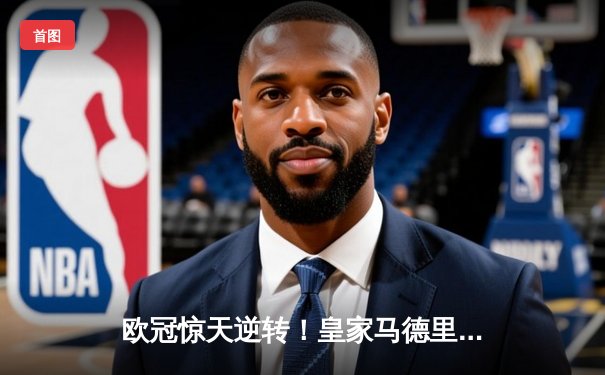 欧冠惊天逆转！皇家马德里3-1力克拜仁慕尼黑，维尼修斯双响导演胜利