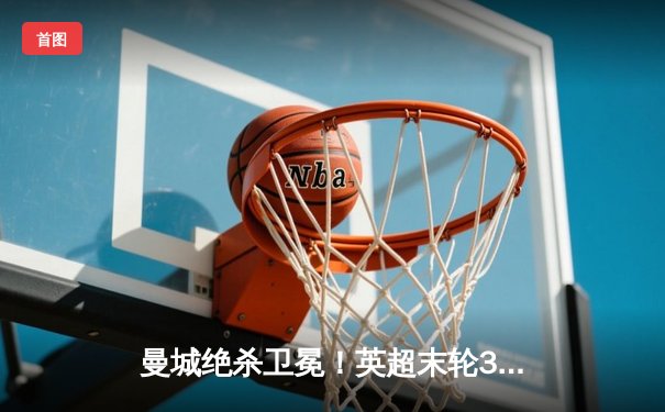 曼城绝杀卫冕！英超末轮3-2逆转维拉 五年四冠铸就蓝色王朝