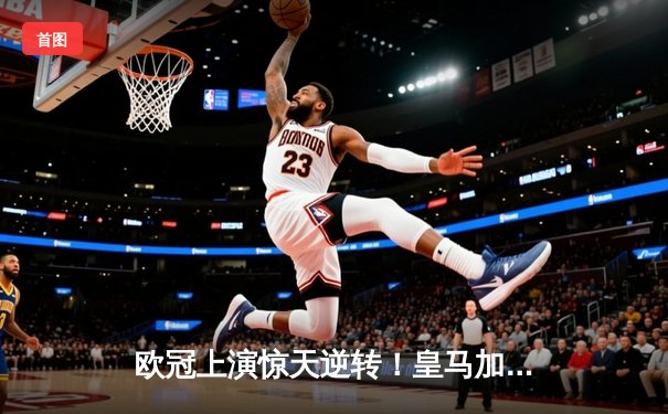 欧冠上演惊天逆转！皇马加时鏖战4-3淘汰曼城晋级四强