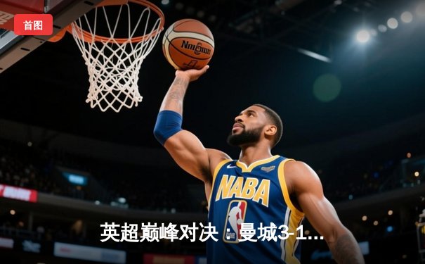 英超巅峰对决：曼城3-1力克利物浦，哈兰德双响锁定胜局