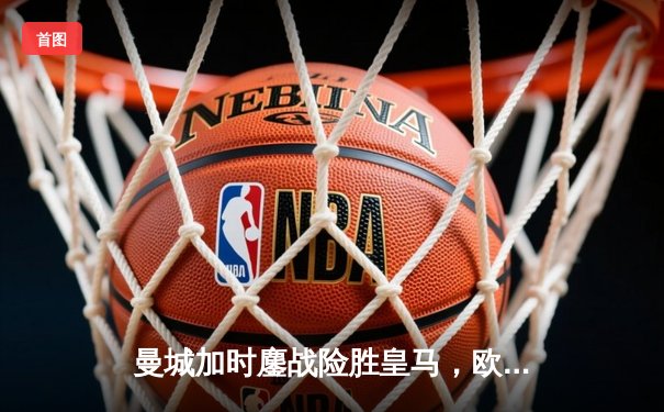 曼城加时鏖战险胜皇马，欧冠半决赛上演进球盛宴