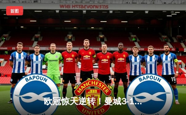 欧冠惊天逆转！曼城3-1力克拜仁，哈兰德双响锁定四强席位