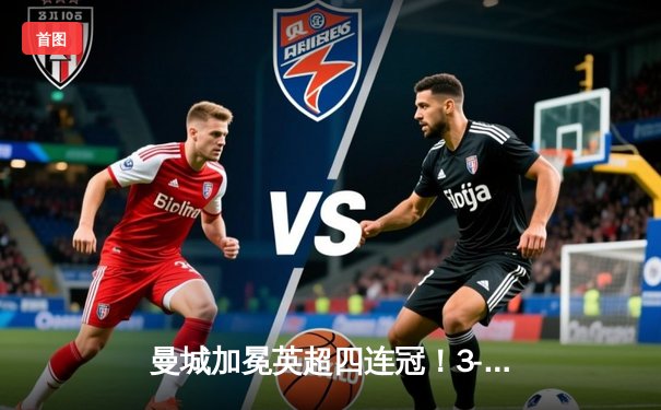 曼城加冕英超四连冠！3-1逆转西汉姆联创英格兰足球新纪元