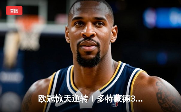 欧冠惊天逆转！多特蒙德3-2绝杀巴黎，桑乔传射建功闪耀威斯特法伦