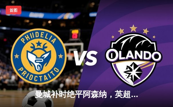 曼城补时绝平阿森纳，英超争冠悬念延续至末轮