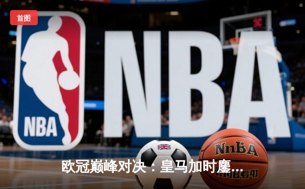 欧冠巅峰对决：皇马加时鏖战3-2逆转拜仁，维尼修斯双响贝林厄姆绝杀