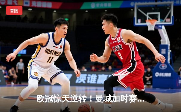 欧冠惊天逆转！曼城加时赛3-2淘汰拜仁，哈兰德独中两元创纪录