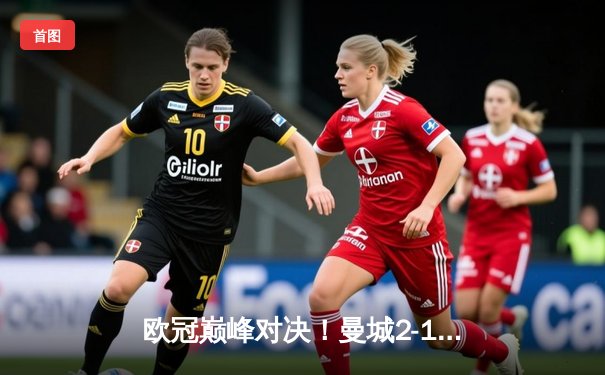 欧冠巅峰对决！曼城2-1逆转皇家马德里，德布劳内传射建功