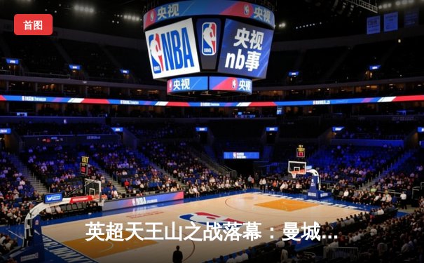 英超天王山之战落幕：曼城3-1力克阿森纳，哈兰德双响锁定胜局