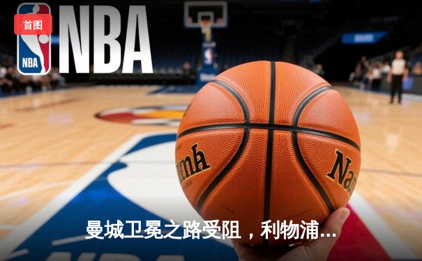 曼城卫冕之路受阻，利物浦主场3-1完胜登顶积分榜榜首