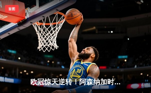 欧冠惊天逆转！阿森纳加时绝杀拜仁，凯恩点射难救主