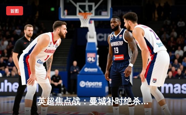 英超焦点战：曼城补时绝杀热刺，哈兰德双响锁定争冠关键三分