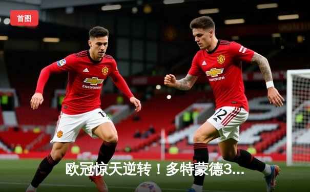 欧冠惊天逆转！多特蒙德3-2绝杀马竞，罗伊斯闪耀威斯特法伦