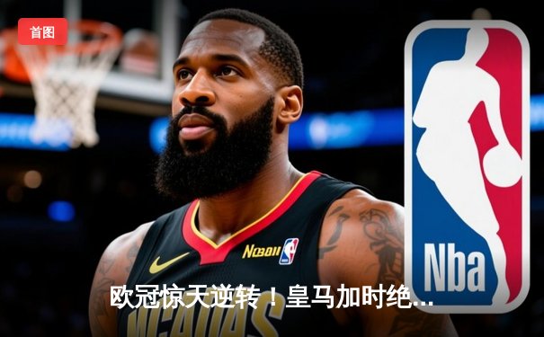 欧冠惊天逆转！皇马加时绝杀曼城挺进四强