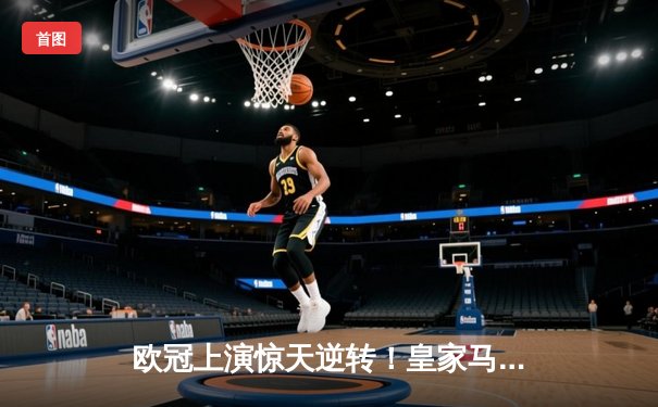 欧冠上演惊天逆转！皇家马德里加时鏖战3-2力克曼城，本泽马传射建功