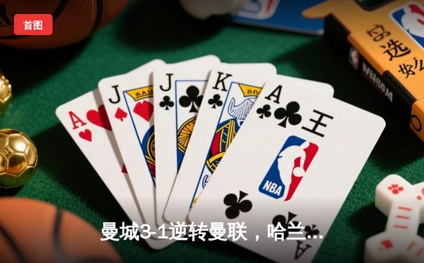 曼城3-1逆转曼联，哈兰德双响锁定英超争冠主动权